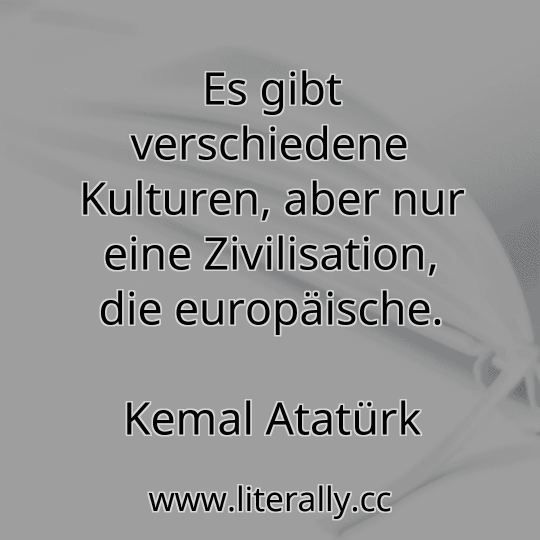 Es gibt verschiedene Kulturen, aber nur eine Zivilisation, die europäische.
Kemal Atatürk
