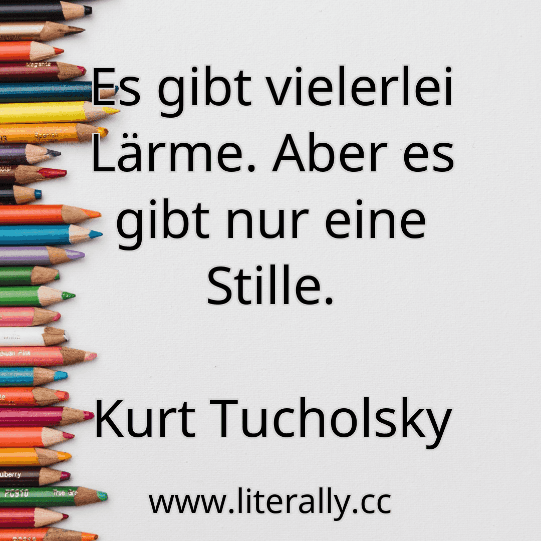 Es gibt vielerlei Lärme. Aber es gibt nur eine Stille.
Kurt Tucholsky
