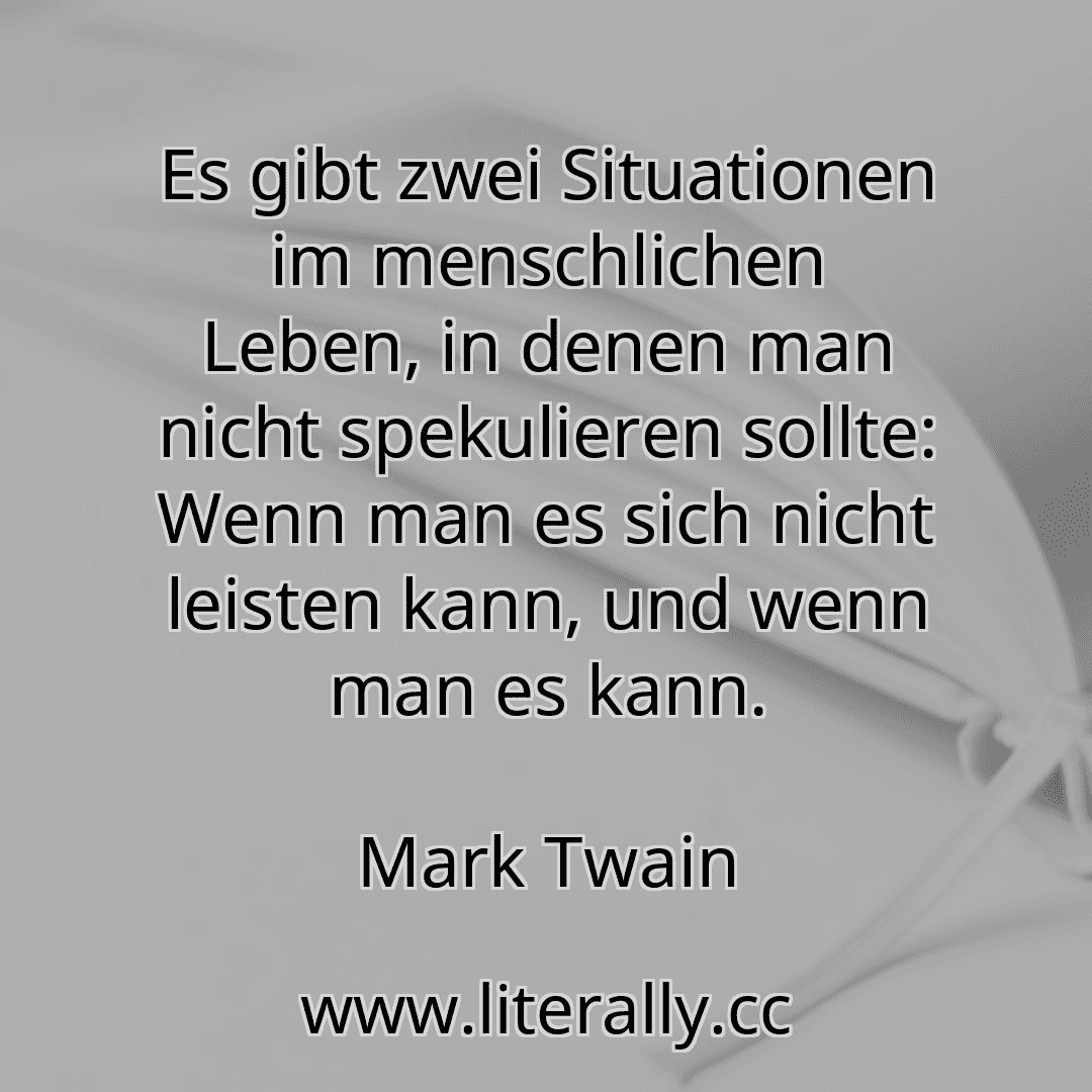 Es gibt zwei Situationen im menschlichen Leben, in denen man nicht spekulieren sollte: Wenn man es sich nicht leisten kann, und wenn man es kann.
Mark Twain
