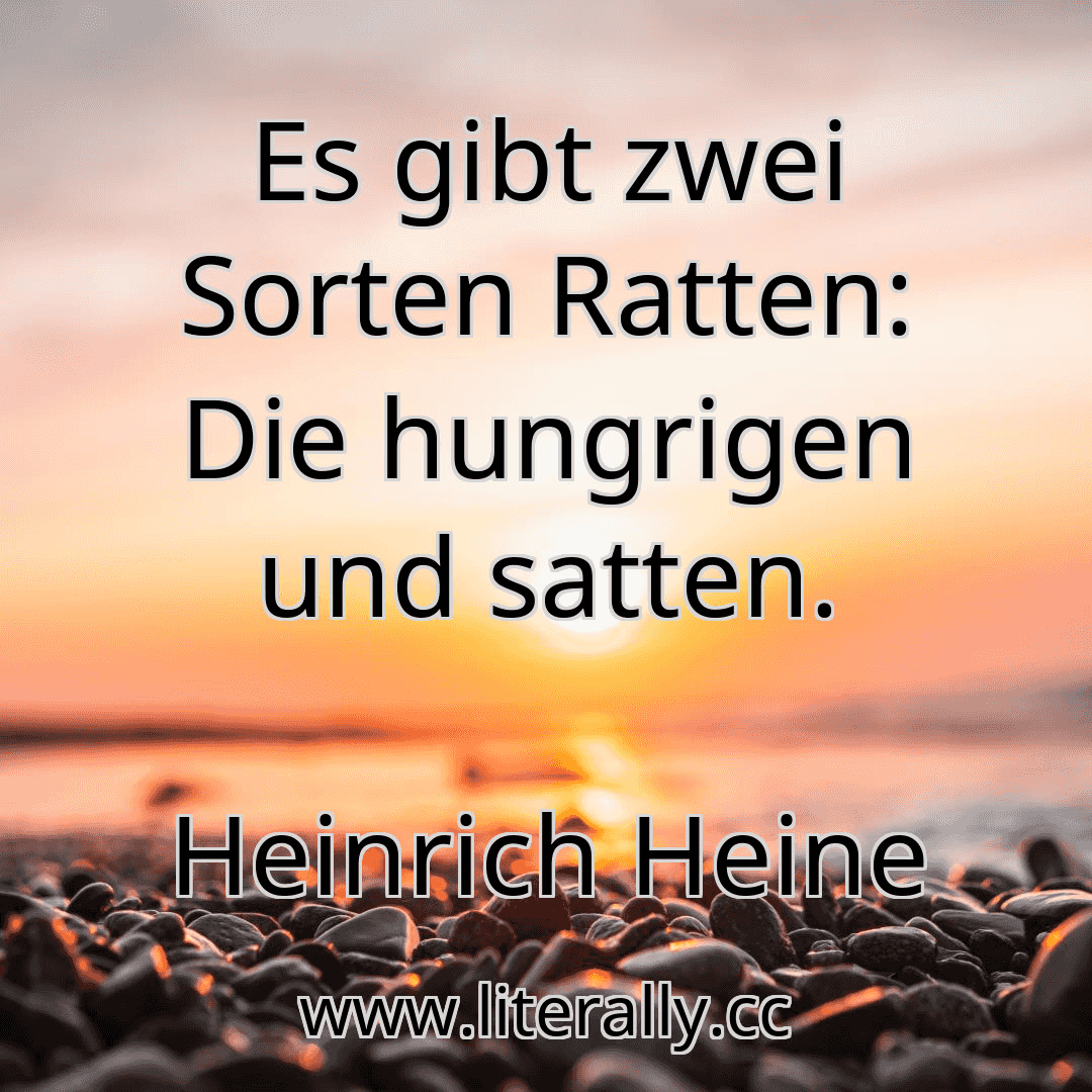 Es gibt zwei Sorten Ratten: Die hungrigen und satten.
Heinrich Heine
