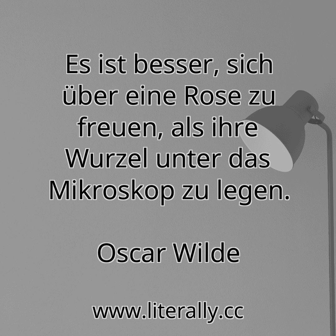 Es ist besser, sich über eine Rose zu freuen, als ihre Wurzel unter das Mikroskop zu legen.
Oscar Wilde
