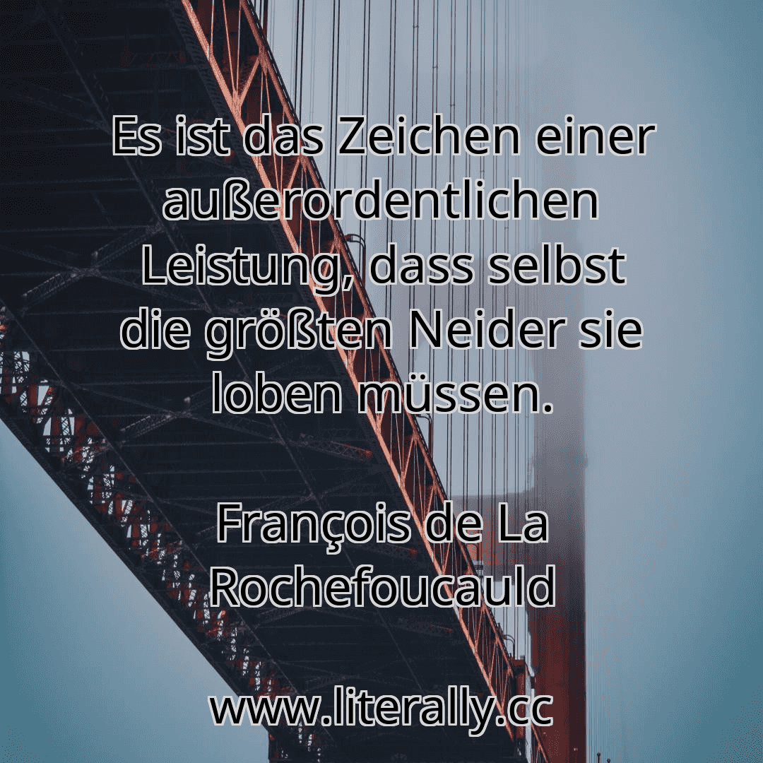 Es ist das Zeichen einer außerordentlichen Leistung, dass selbst die größten Neider sie loben müssen.
François de La Rochefoucauld
