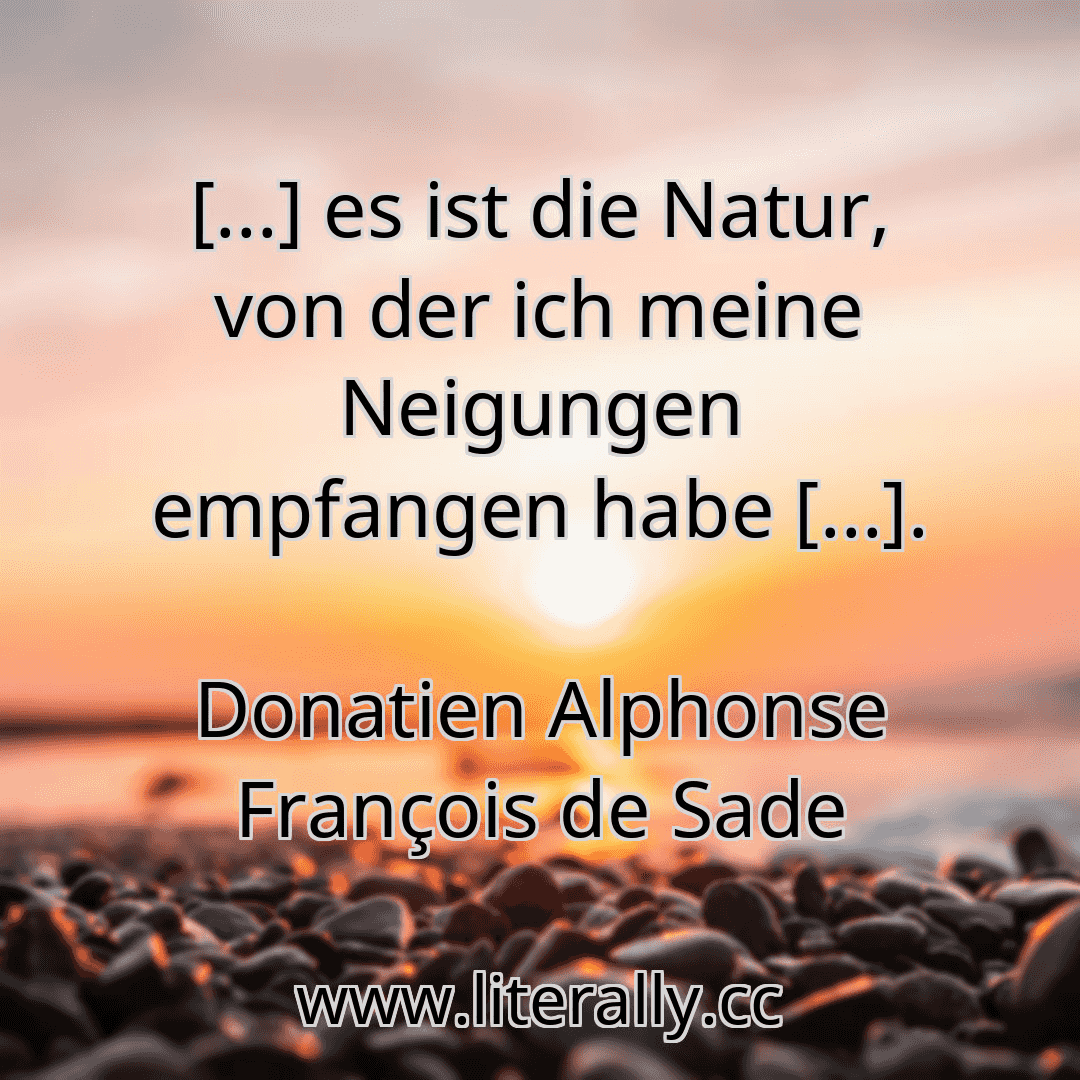 [...] es ist die Natur, von der ich meine Neigungen empfangen habe [...].
Donatien Alphonse François de Sade

