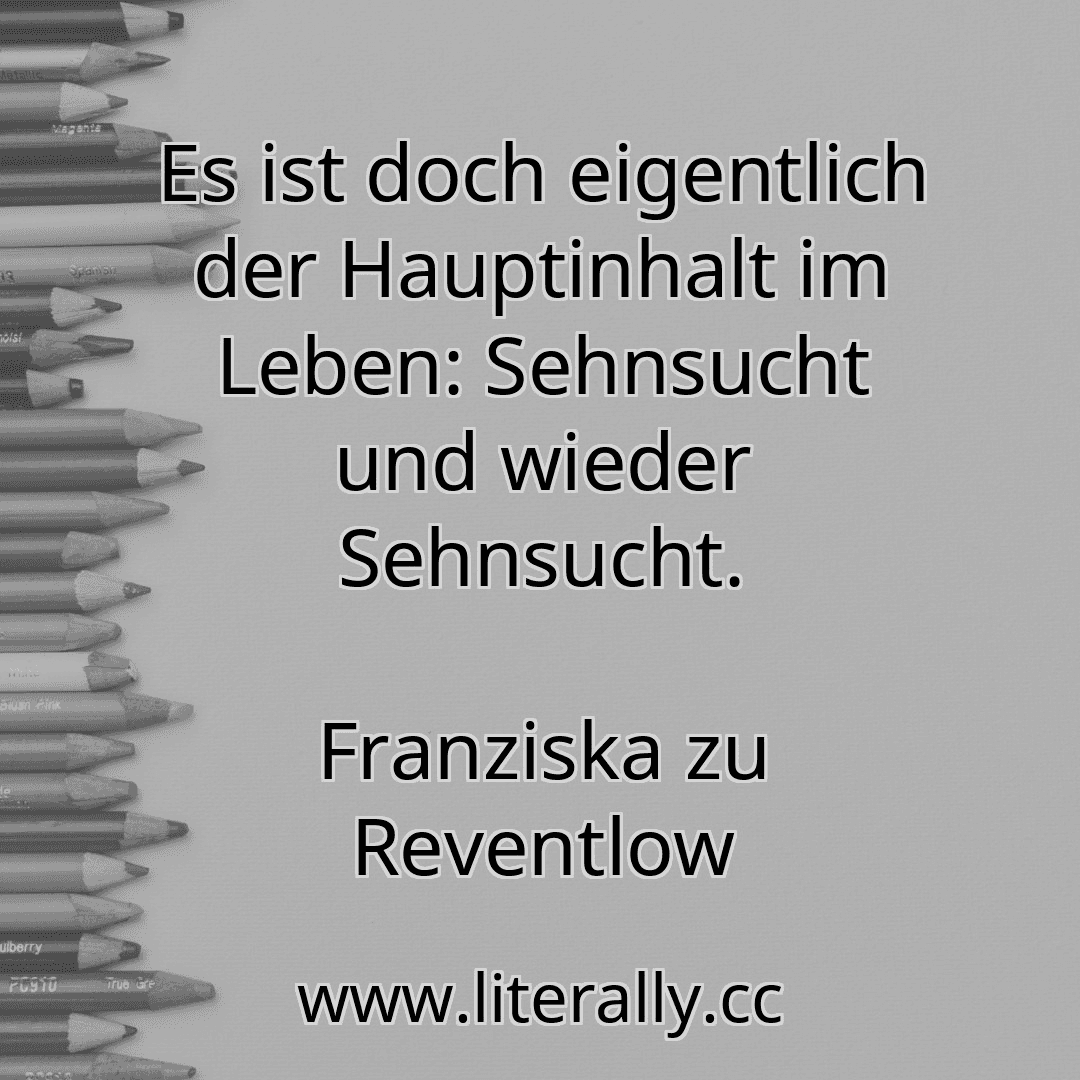 Es ist doch eigentlich der Hauptinhalt im Leben: Sehnsucht und wieder Sehnsucht.
Franziska zu Reventlow
