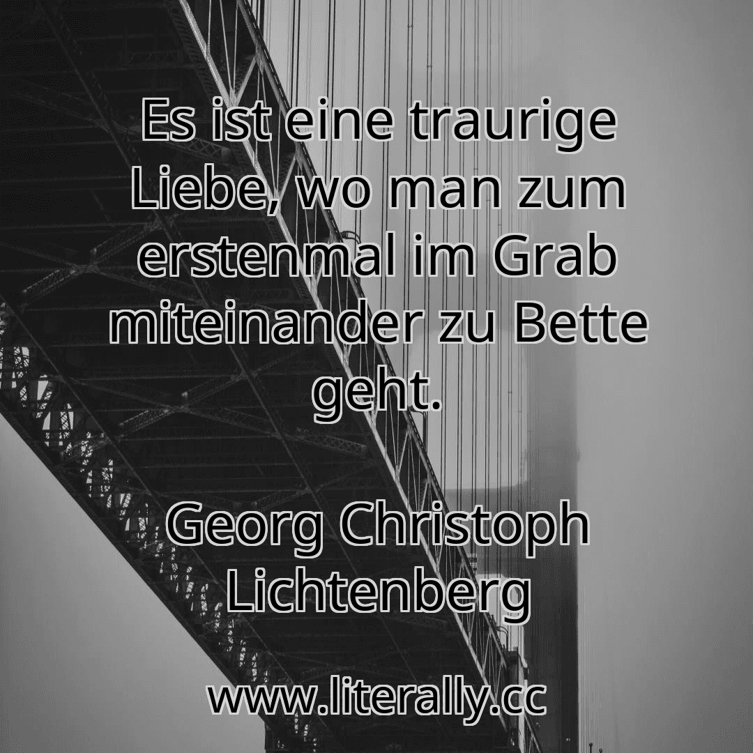 Es ist eine traurige Liebe, wo man zum erstenmal im Grab miteinander zu Bette geht.
Georg Christoph Lichtenberg
