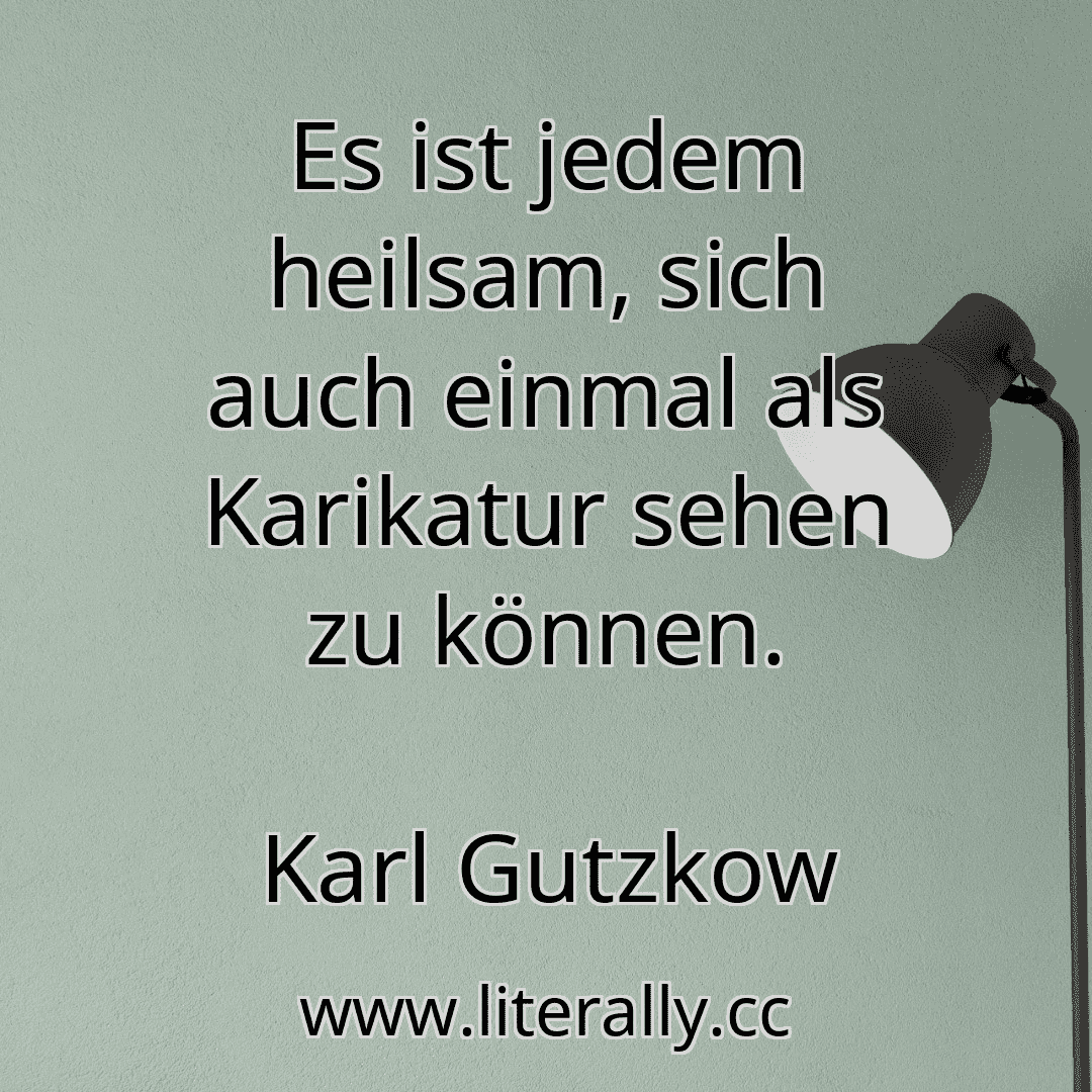 Es ist jedem heilsam, sich auch einmal als Karikatur sehen zu können.
Karl Gutzkow
