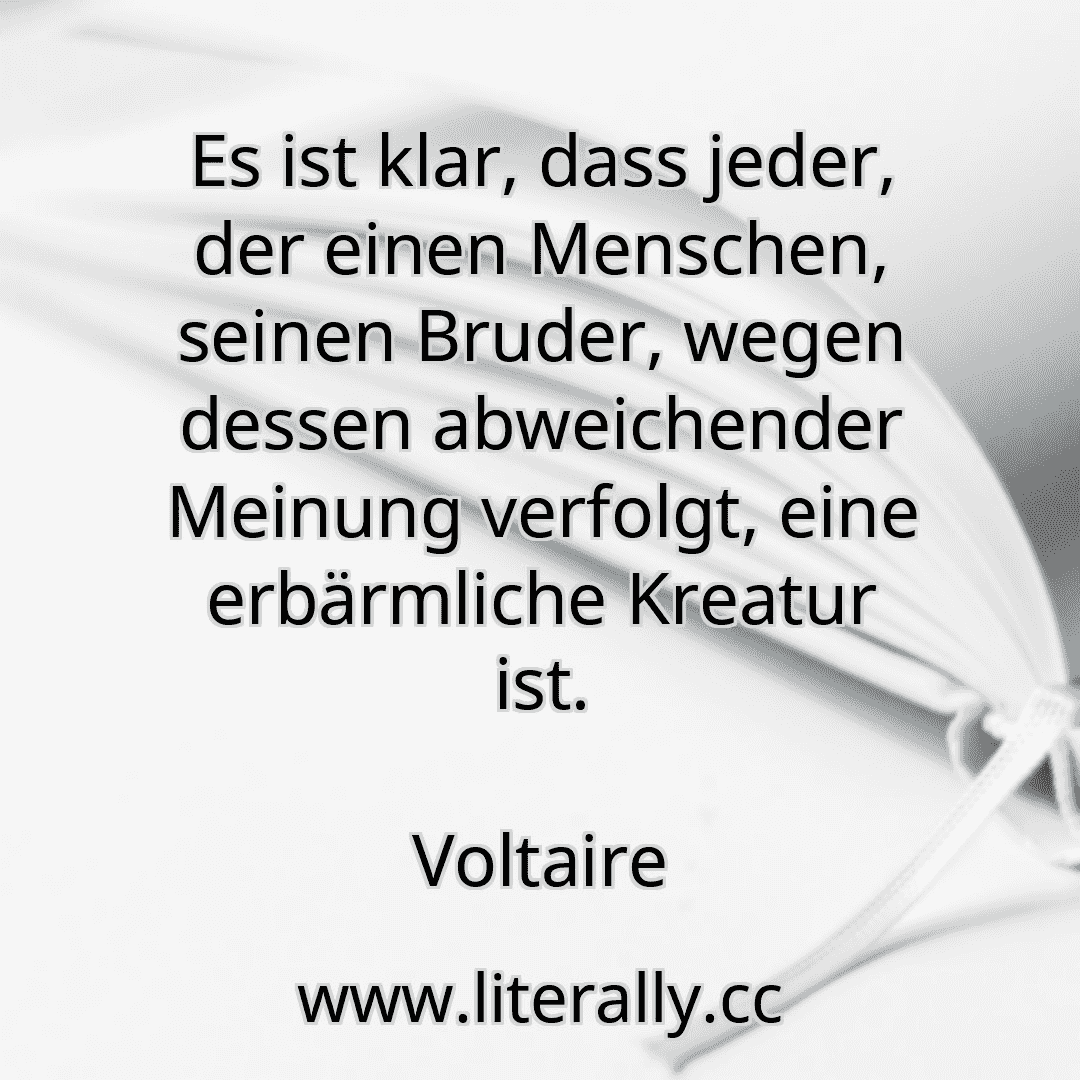 Es ist klar, dass jeder, der einen Menschen, seinen Bruder, wegen dessen abweichender Meinung verfolgt, eine erbärmliche Kreatur ist.
Voltaire

