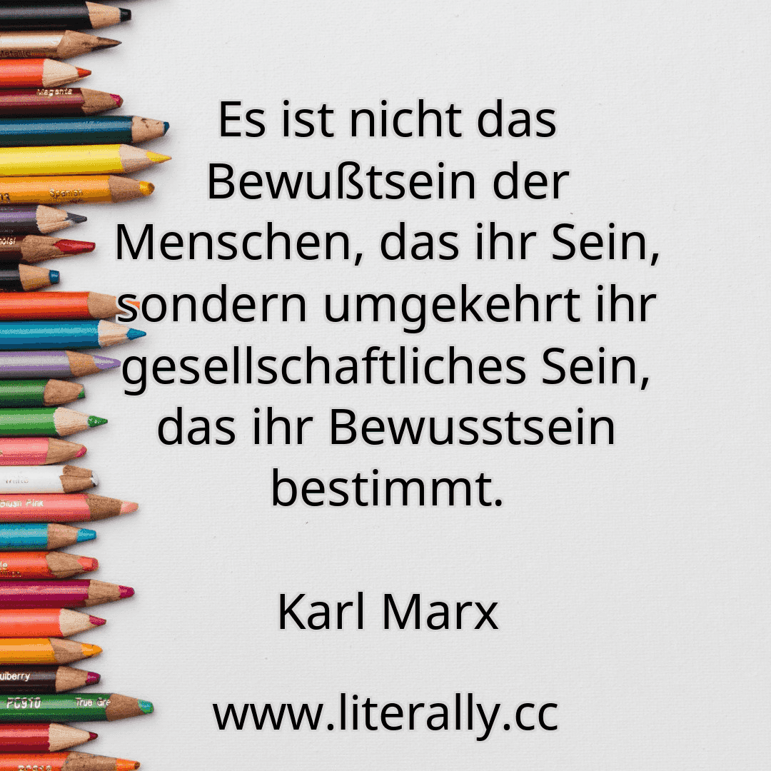 Es ist nicht das Bewußtsein der Menschen, das ihr Sein, sondern umgekehrt ihr gesellschaftliches Sein, das ihr Bewusstsein bestimmt.
Karl Marx
