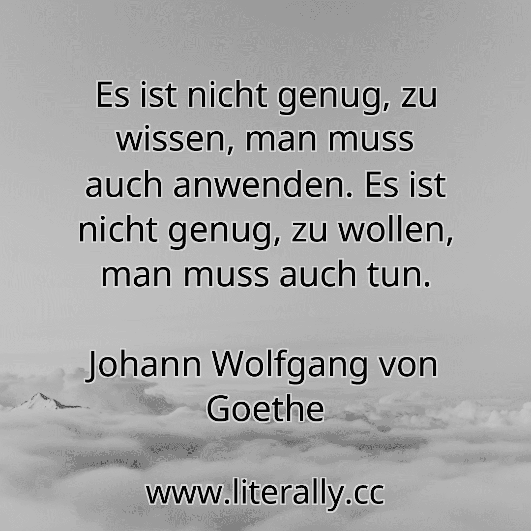 Es ist nicht genug, zu wissen, man muss auch anwenden. Es ist nicht genug, zu wollen, man muss auch tun.
Johann Wolfgang von Goethe
