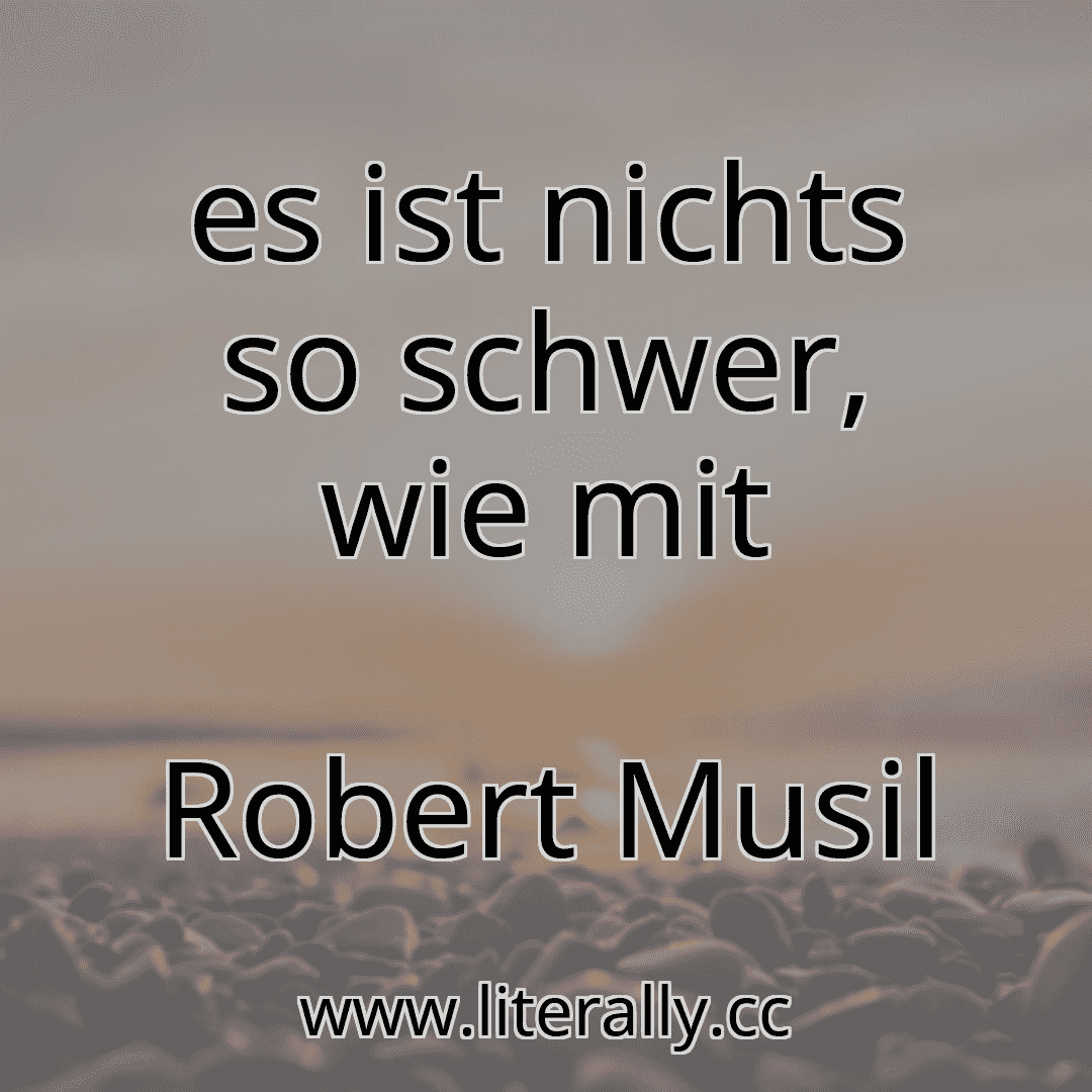 es ist nichts so schwer, wie mit
Robert Musil
