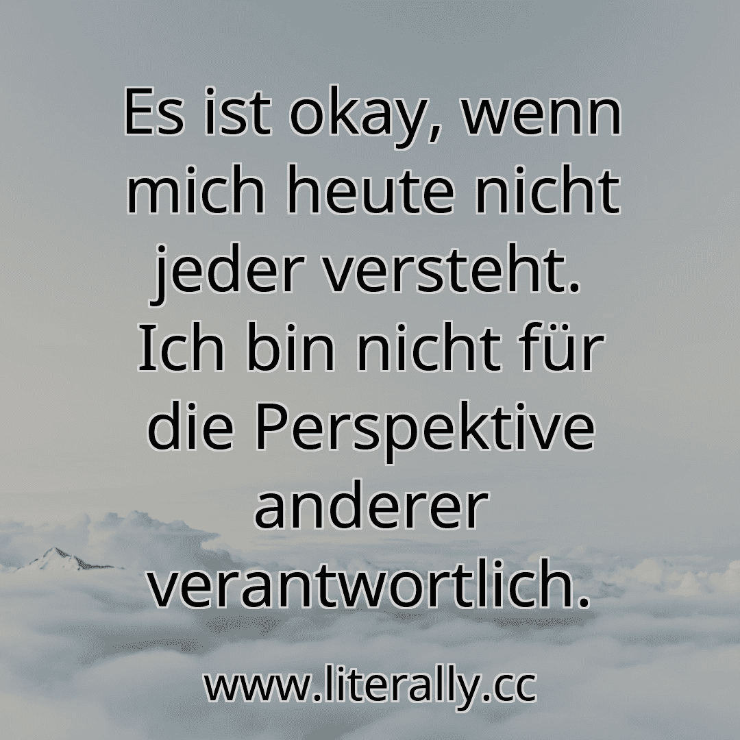 Es ist okay, wenn mich heute nicht jeder versteht. Ich bin nicht für die Perspektive anderer verantwortlich.

