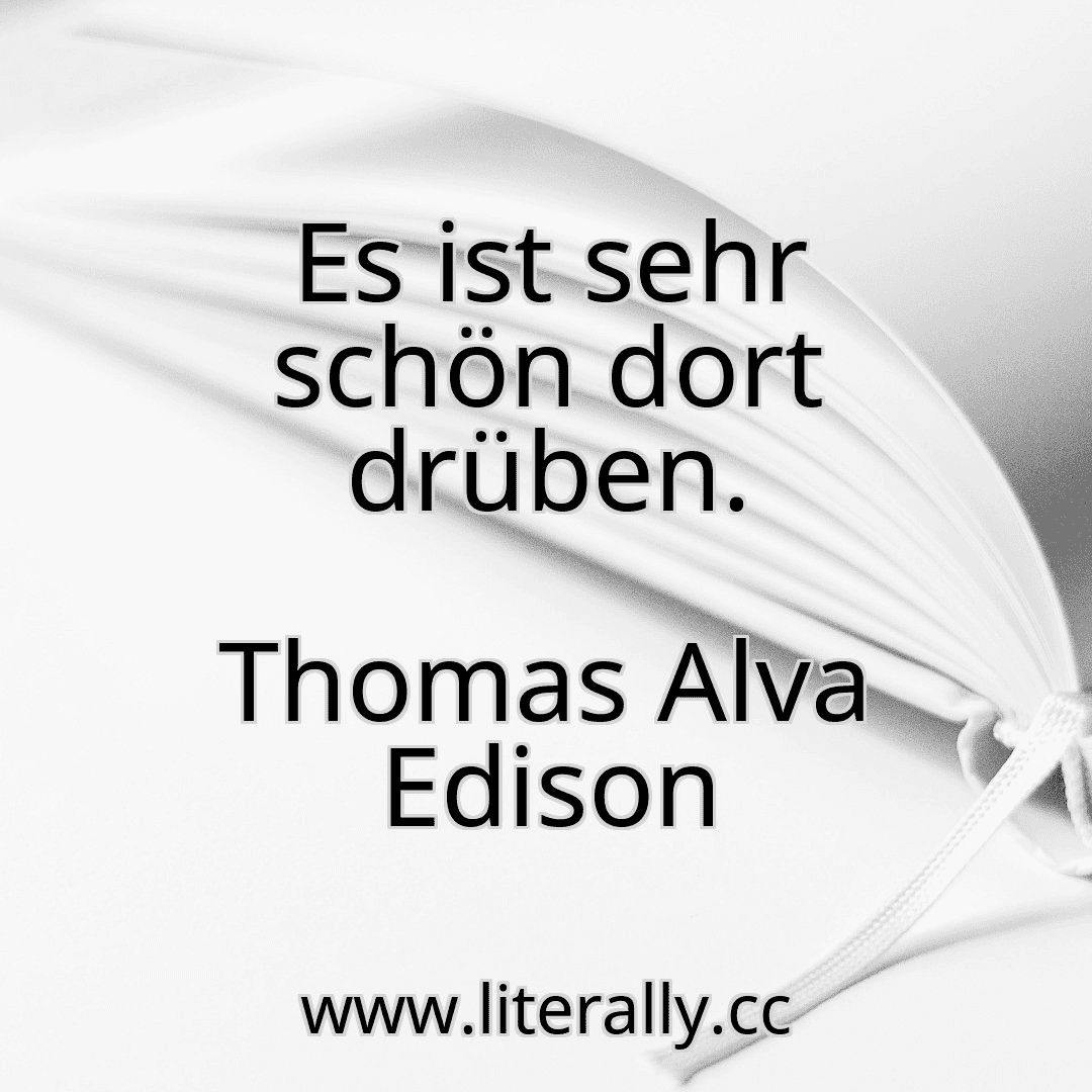 Es ist sehr schön dort drüben.
Thomas Alva Edison
