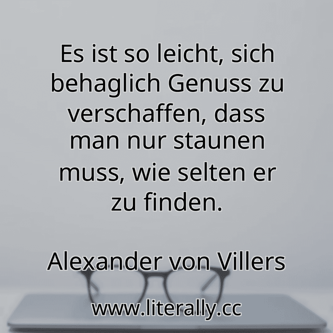Es ist so leicht, sich behaglich Genuss zu verschaffen, dass man nur staunen muss, wie selten er zu finden.
Alexander von Villers
