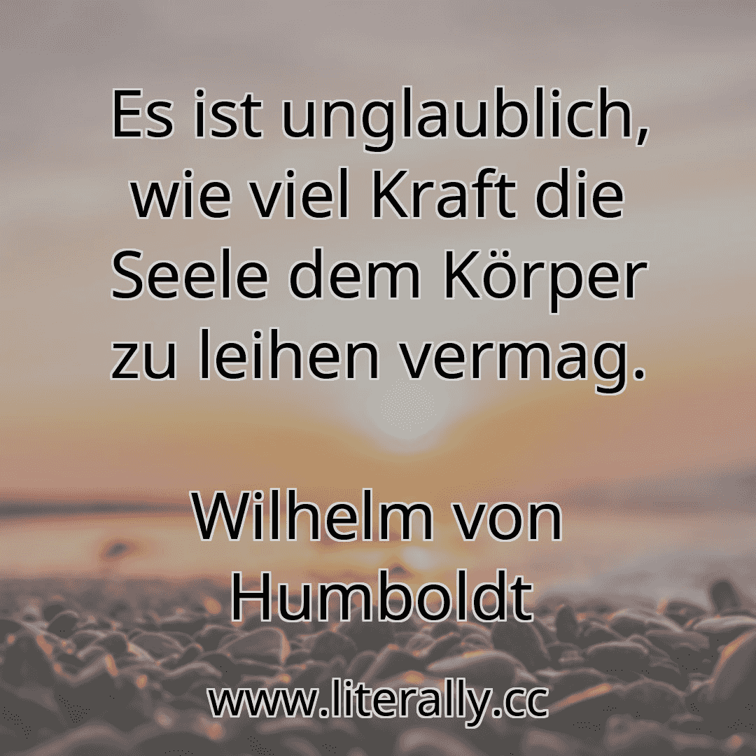 Es ist unglaublich, wie viel Kraft die Seele dem Körper zu leihen vermag.
Wilhelm von Humboldt
