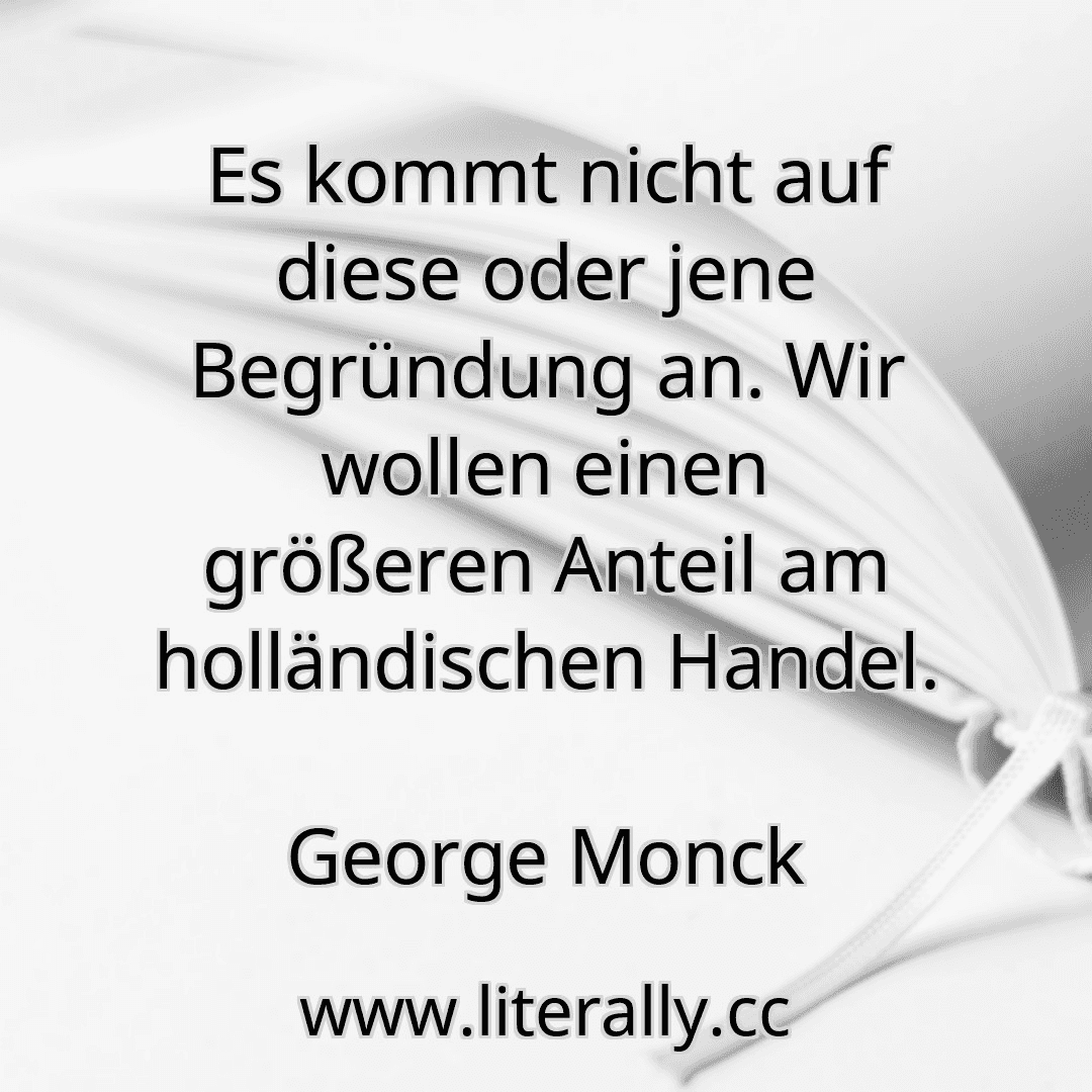 Es kommt nicht auf diese oder jene Begründung an. Wir wollen einen größeren Anteil am holländischen Handel.
George Monck
