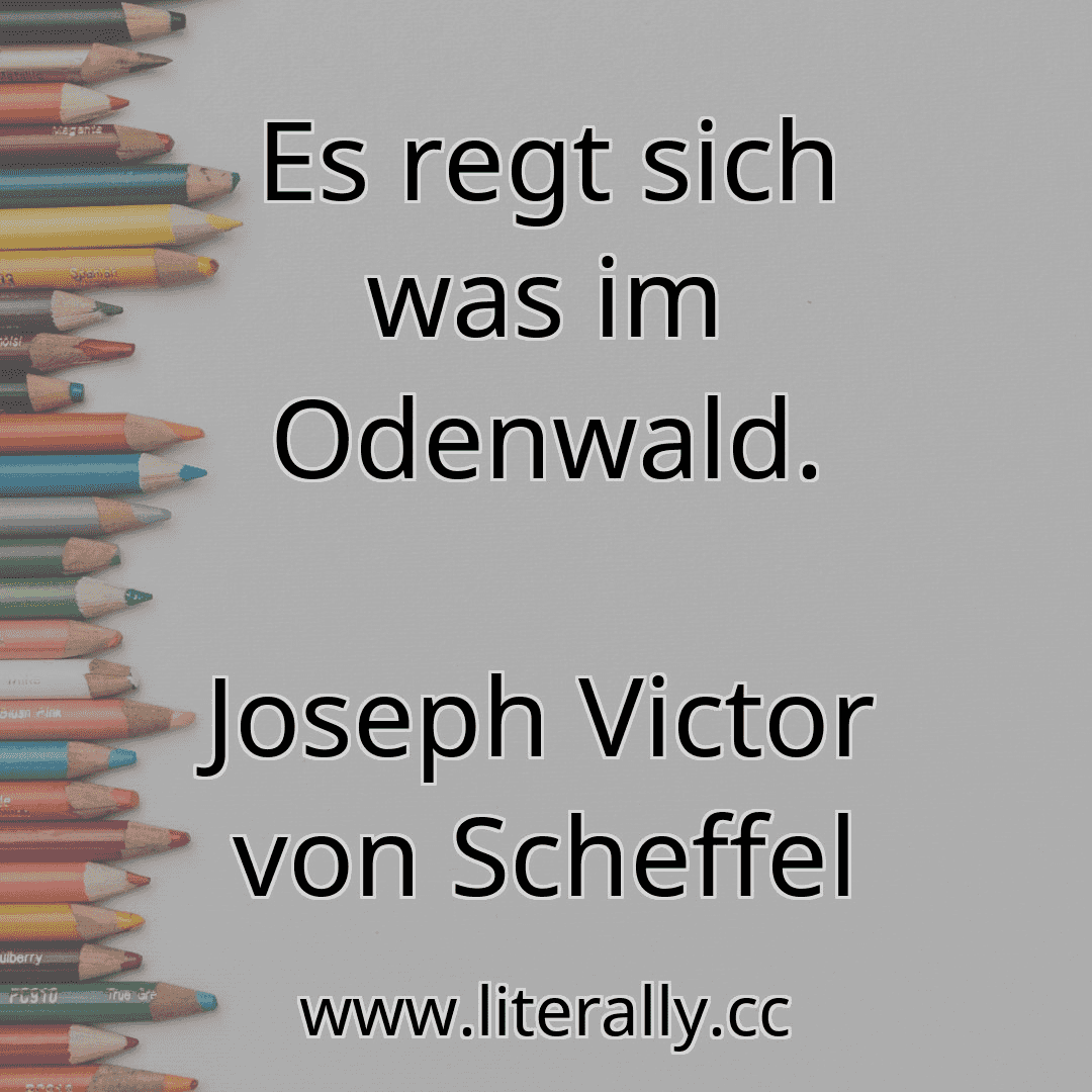 Es regt sich was im Odenwald.
Joseph Victor von Scheffel
