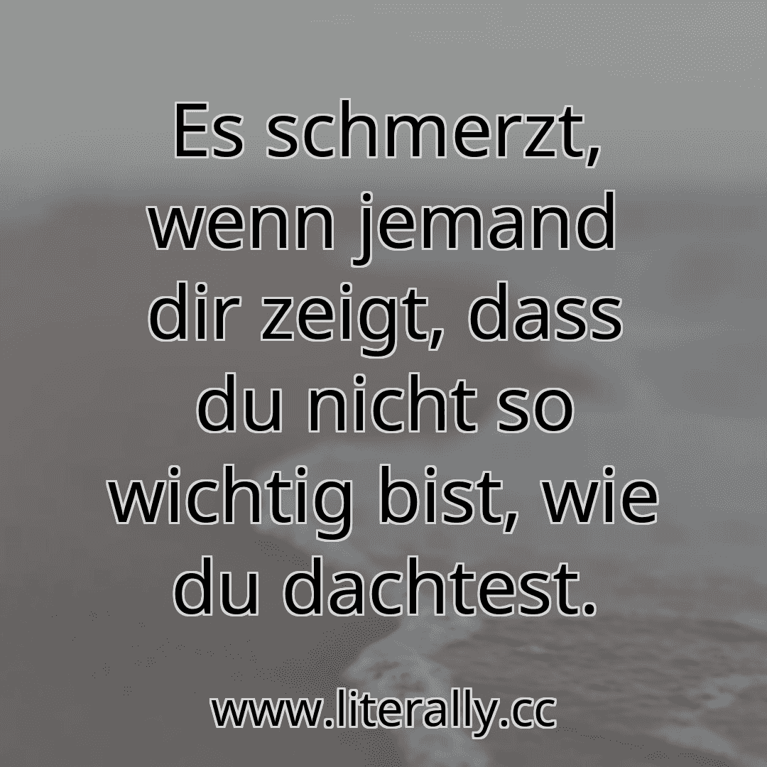 Es schmerzt, wenn jemand dir zeigt, dass du nicht so wichtig bist, wie du dachtest.
