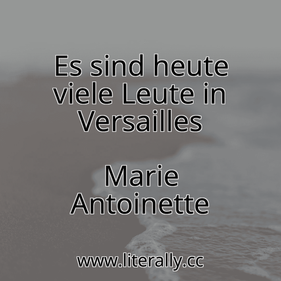 Es sind heute viele Leute in Versailles
Marie Antoinette
