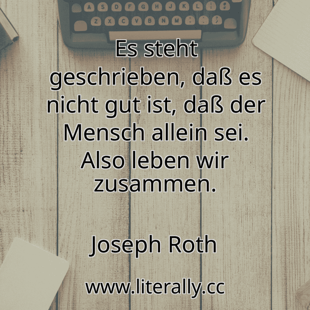 Es steht geschrieben, daß es nicht gut ist, daß der Mensch allein sei. Also leben wir zusammen.
Joseph Roth
