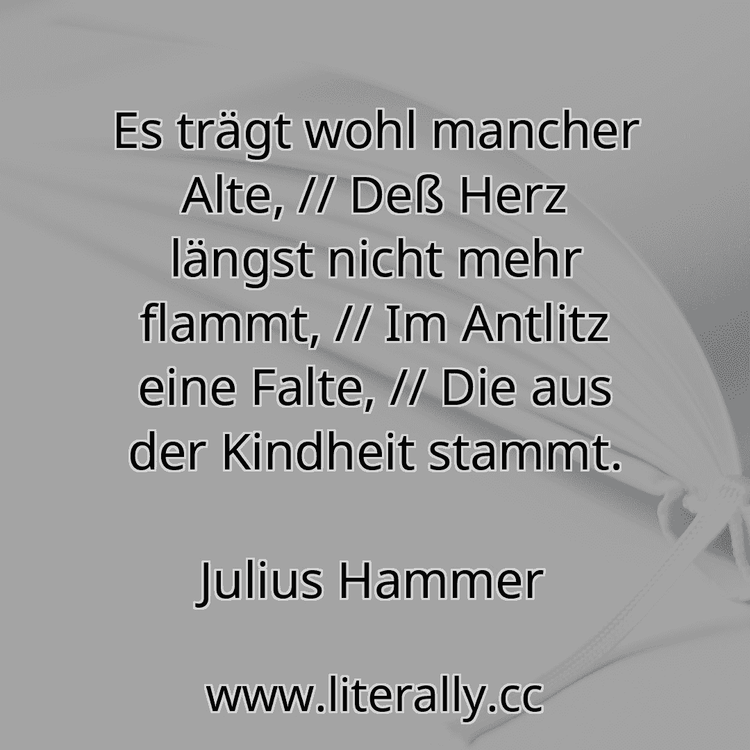 Es trägt wohl mancher Alte, // Deß Herz längst nicht mehr flammt, // Im Antlitz eine Falte, // Die aus der Kindheit stammt.
Julius Hammer
