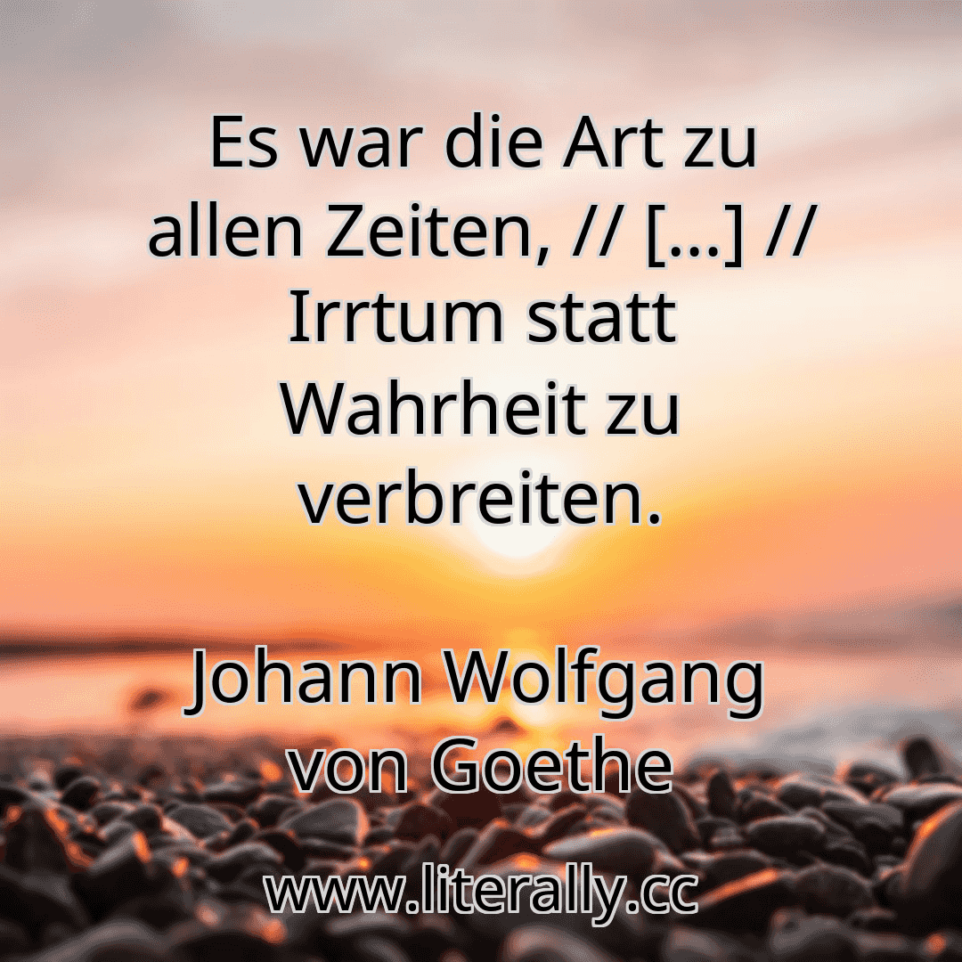 Es war die Art zu allen Zeiten, // […] // Irrtum statt Wahrheit zu verbreiten.
Johann Wolfgang von Goethe
