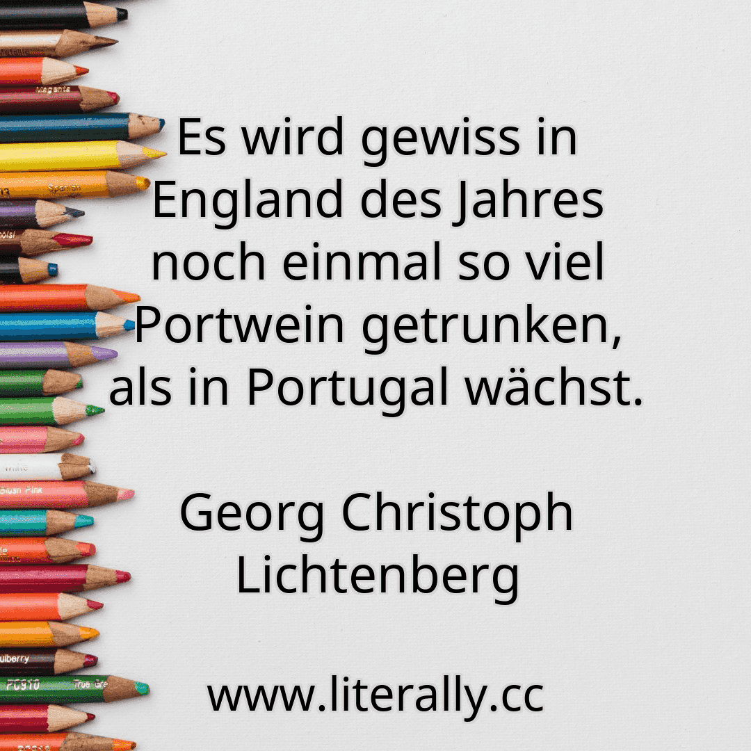 Es wird gewiss in England des Jahres noch einmal so viel Portwein getrunken, als in Portugal wächst.
Georg Christoph Lichtenberg
