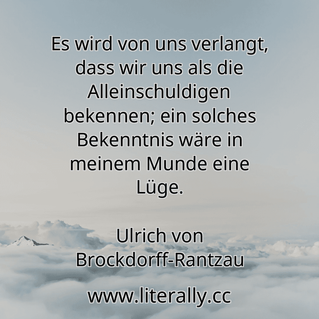 Es wird von uns verlangt, dass wir uns als die Alleinschuldigen bekennen; ein solches Bekenntnis wäre in meinem Munde eine Lüge.
Ulrich von Brockdorff-Rantzau
