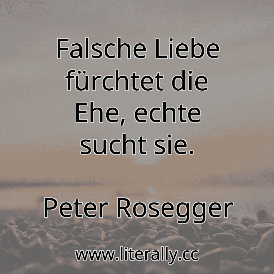 Falsche Liebe fürchtet die Ehe, echte sucht sie.
Peter Rosegger
