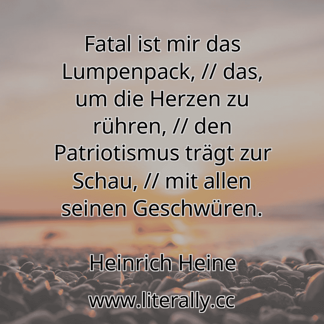 Fatal ist mir das Lumpenpack, // das, um die Herzen zu rühren, // den Patriotismus trägt zur Schau, // mit allen seinen Geschwüren.
Heinrich Heine
