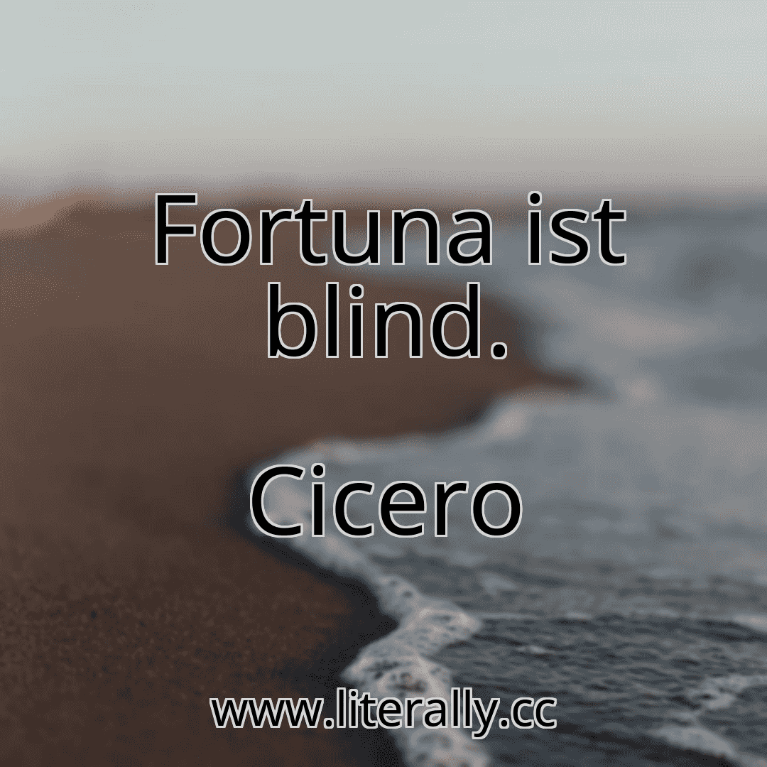 Fortuna ist blind.
Cicero

