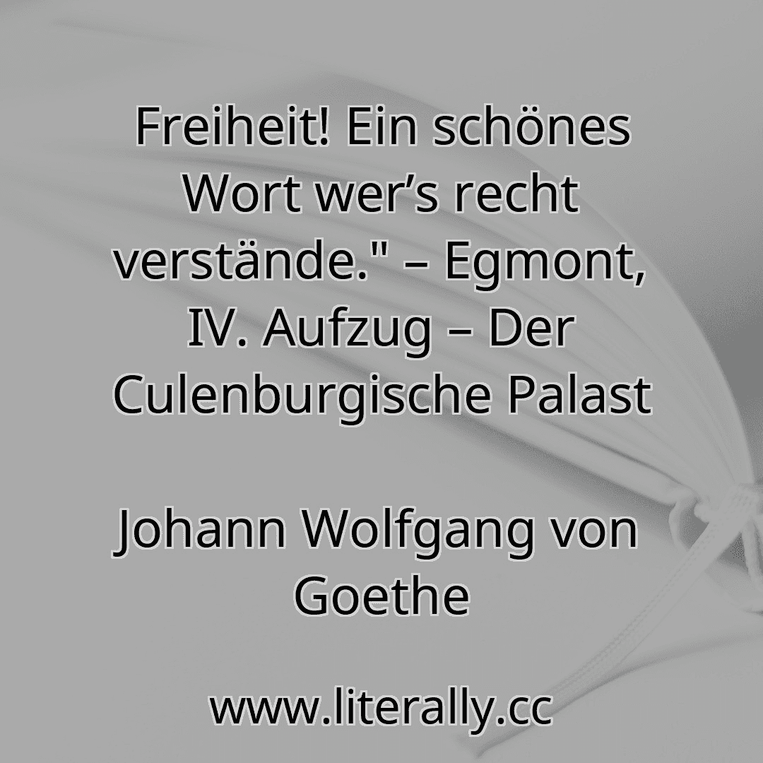 Freiheit! Ein schönes Wort wer’s recht verstände." – Egmont, IV. Aufzug – Der Culenburgische Palast
Johann Wolfgang von Goethe

