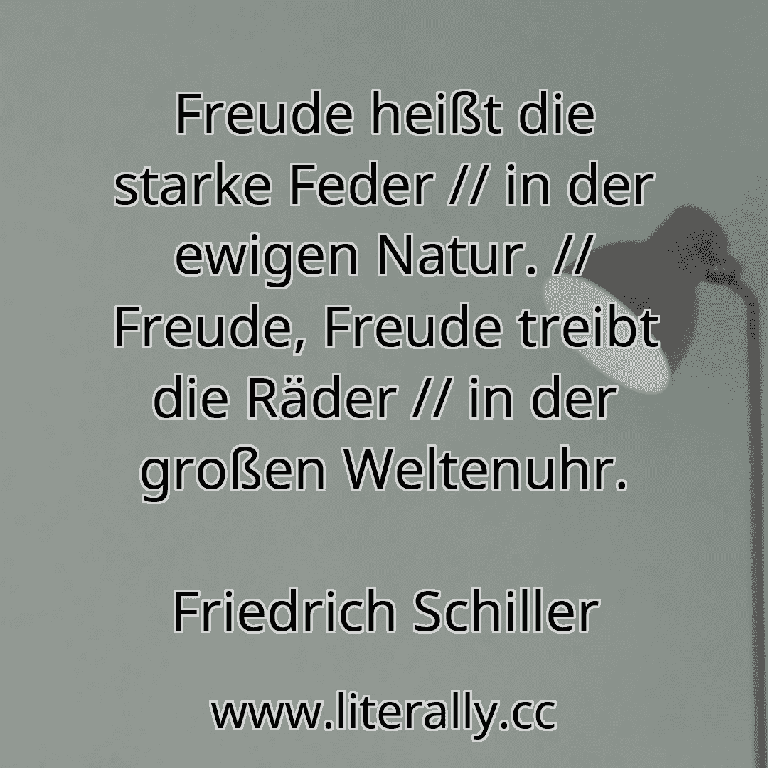 Freude heißt die starke Feder // in der ewigen Natur. // Freude, Freude treibt die Räder // in der großen Weltenuhr.
Friedrich Schiller
