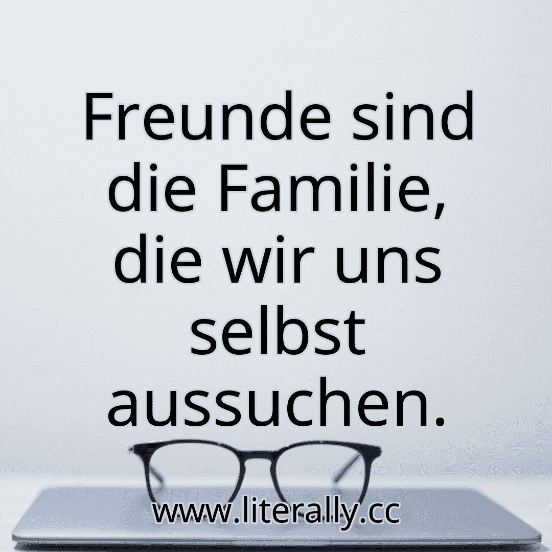 Freunde sind die Familie, die wir uns selbst aussuchen.
