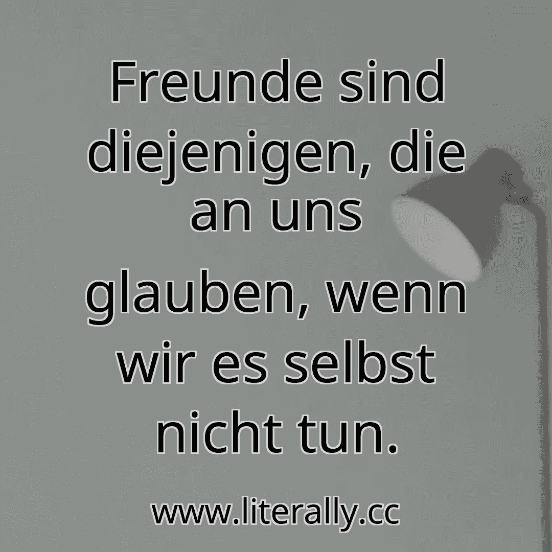Freunde sind diejenigen, die an uns glauben, wenn wir es selbst nicht tun.

