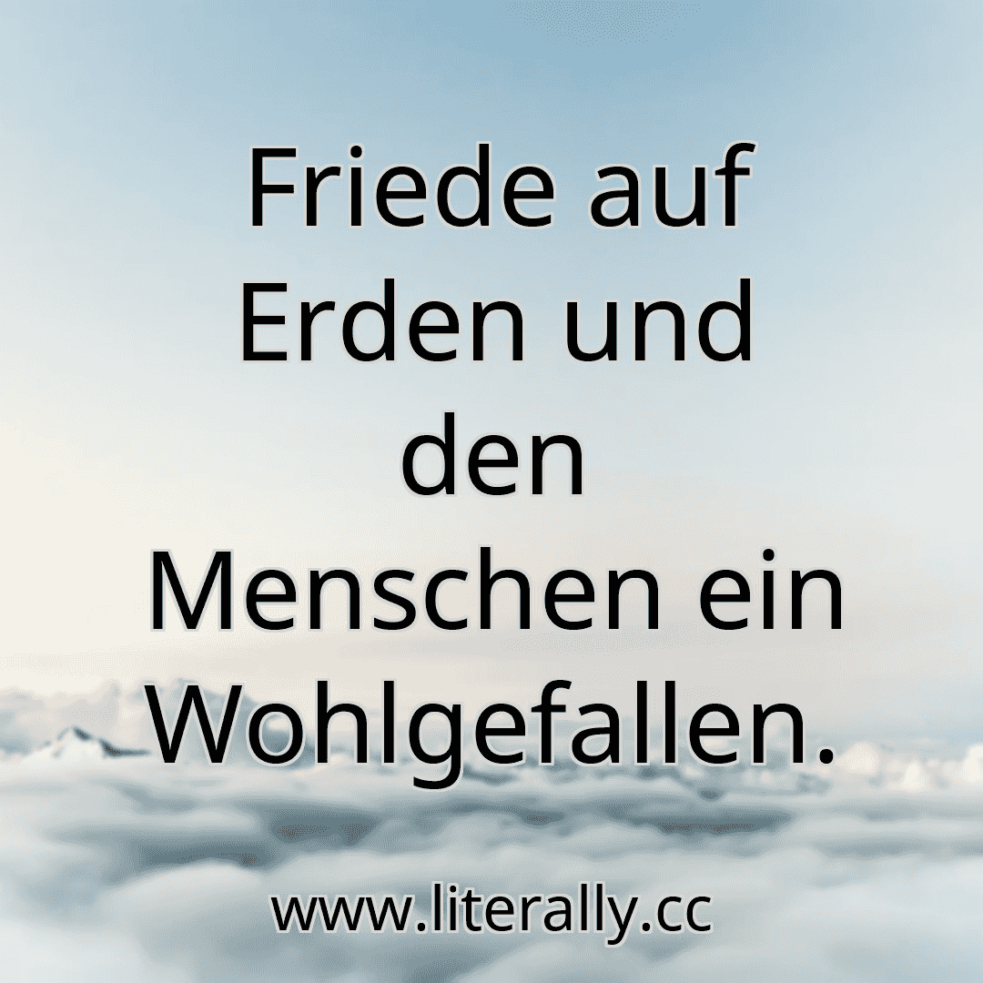 Friede auf Erden und den Menschen ein Wohlgefallen.
