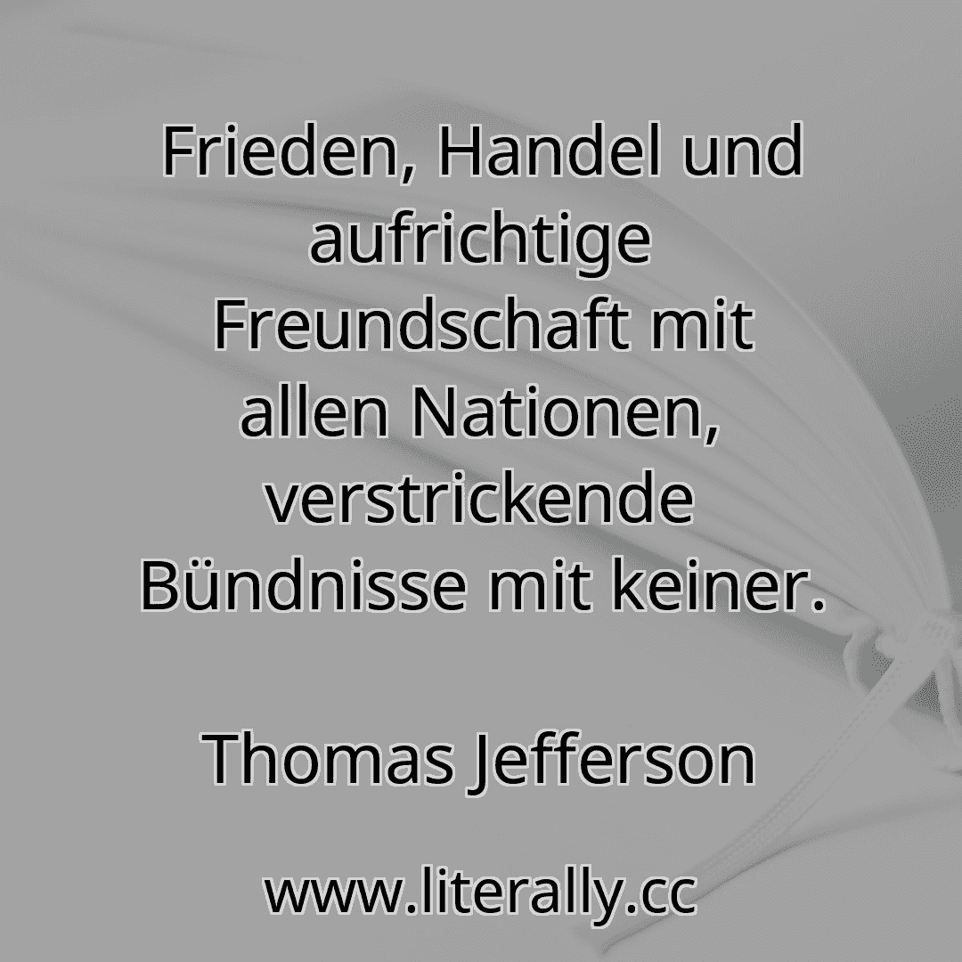 Frieden, Handel und aufrichtige Freundschaft mit allen Nationen, verstrickende Bündnisse mit keiner.
Thomas Jefferson
