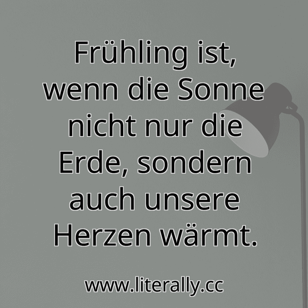 Frühling ist, wenn die Sonne nicht nur die Erde, sondern auch unsere Herzen wärmt.
