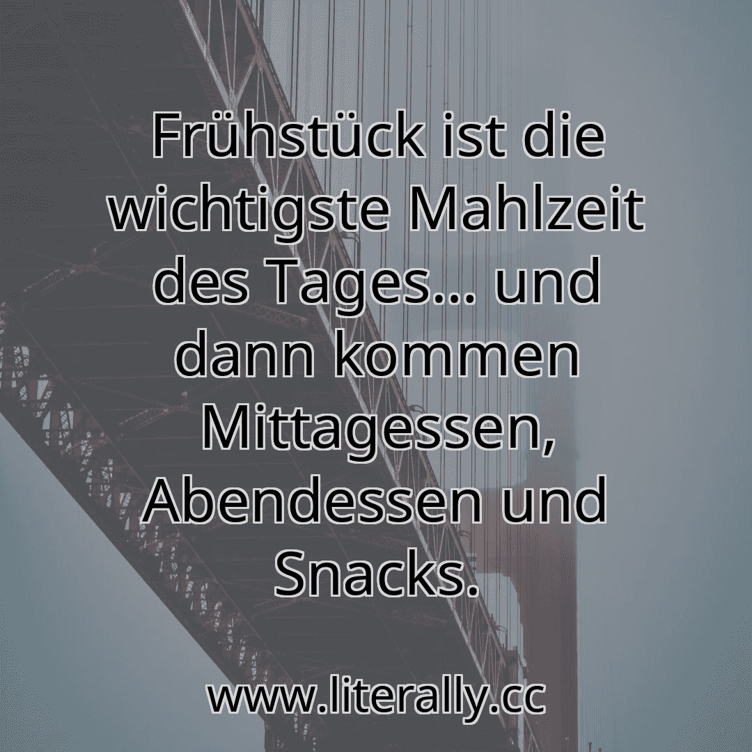 Frühstück ist die wichtigste Mahlzeit des Tages… und dann kommen Mittagessen, Abendessen und Snacks.
