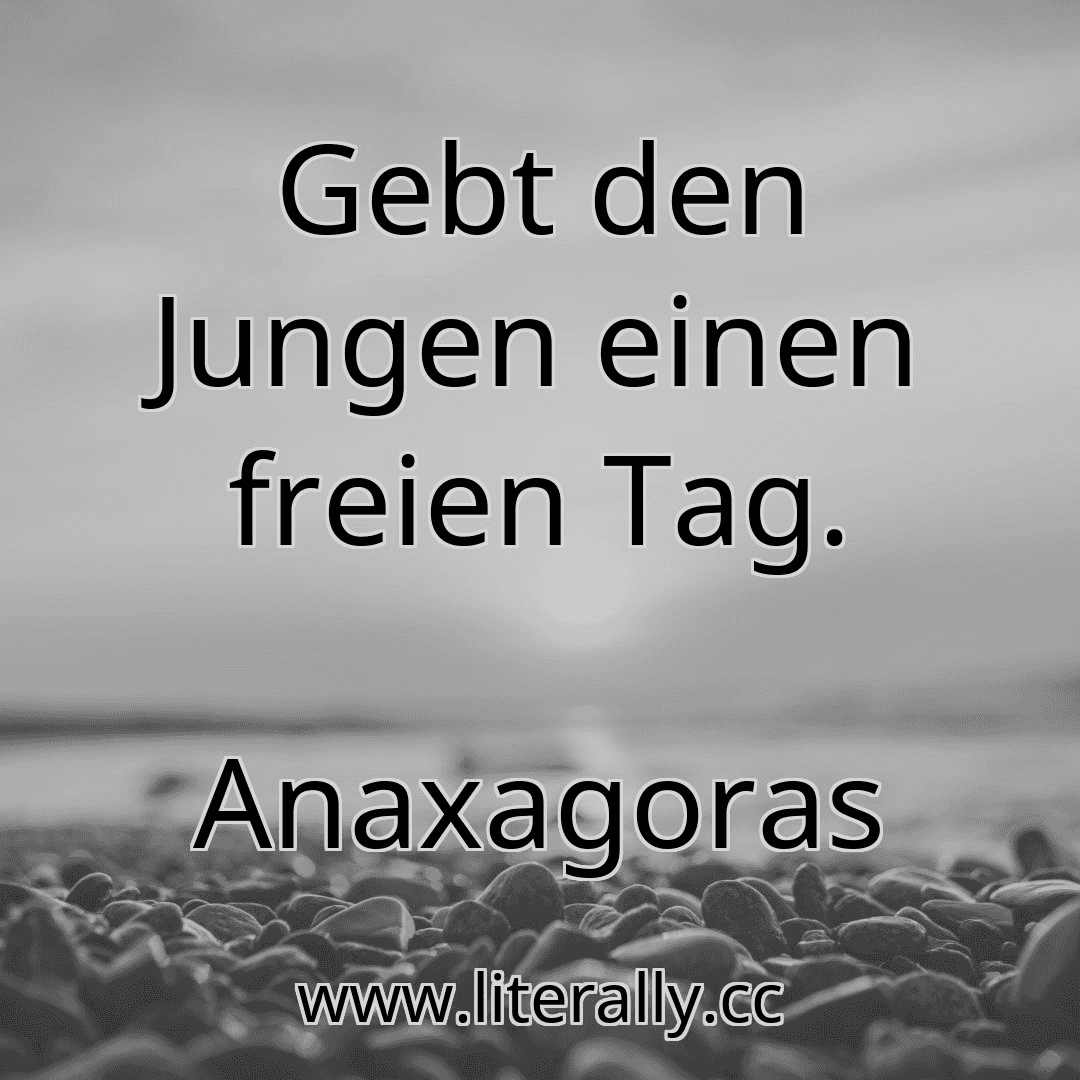 Gebt den Jungen einen freien Tag.
Anaxagoras
