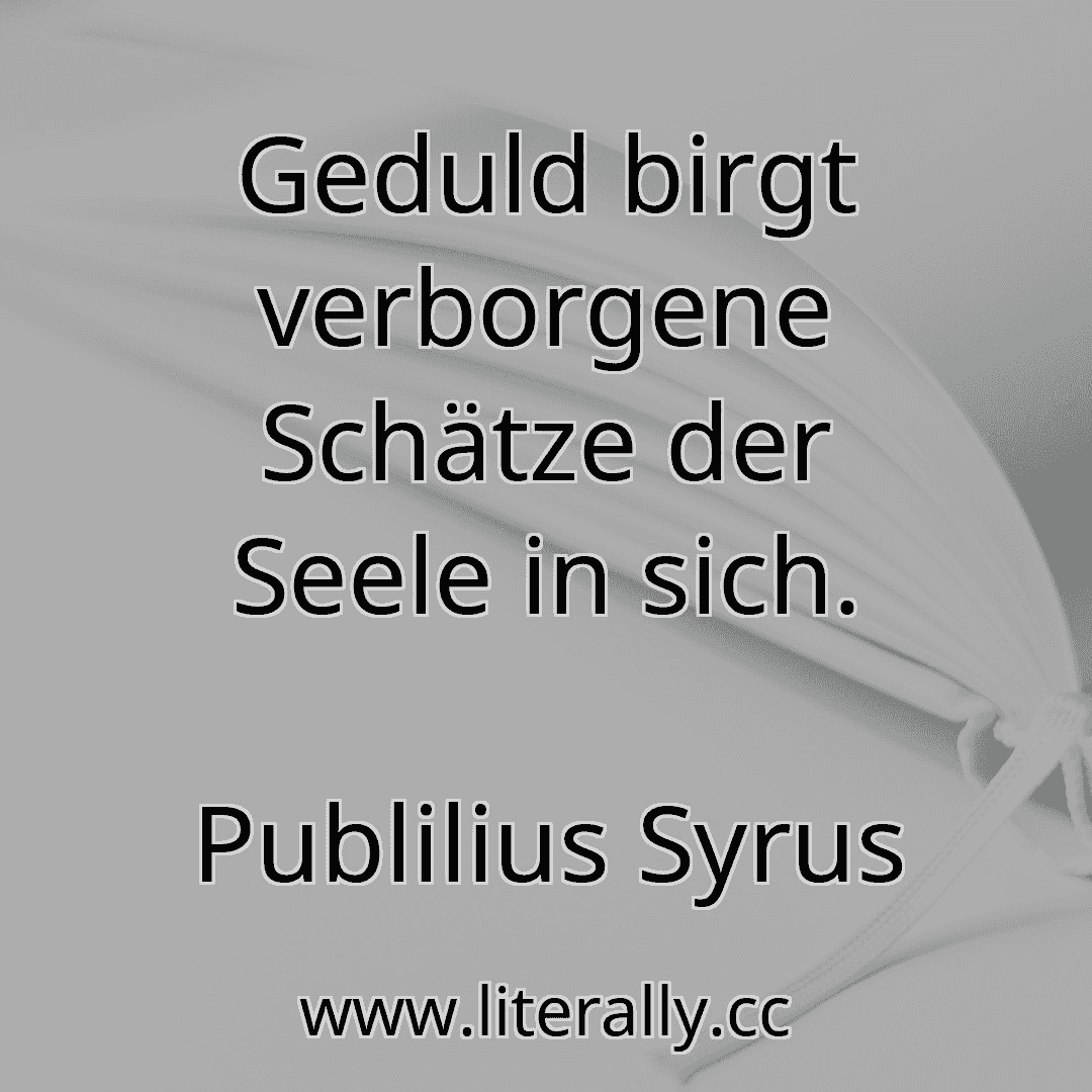 Geduld birgt verborgene Schätze der Seele in sich.
Publilius Syrus
