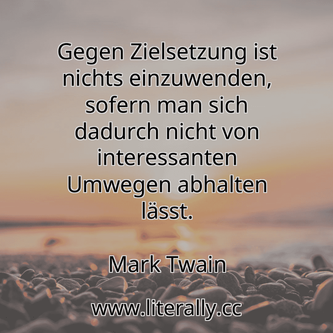 Gegen Zielsetzung ist nichts einzuwenden, sofern man sich dadurch nicht von interessanten Umwegen abhalten lässt.
Mark Twain
