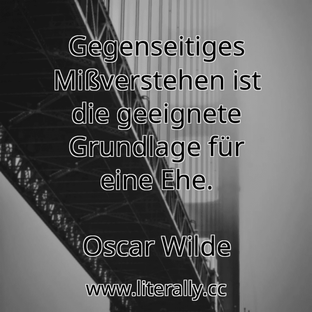 Gegenseitiges Mißverstehen ist die geeignete Grundlage für eine Ehe.
Oscar Wilde
