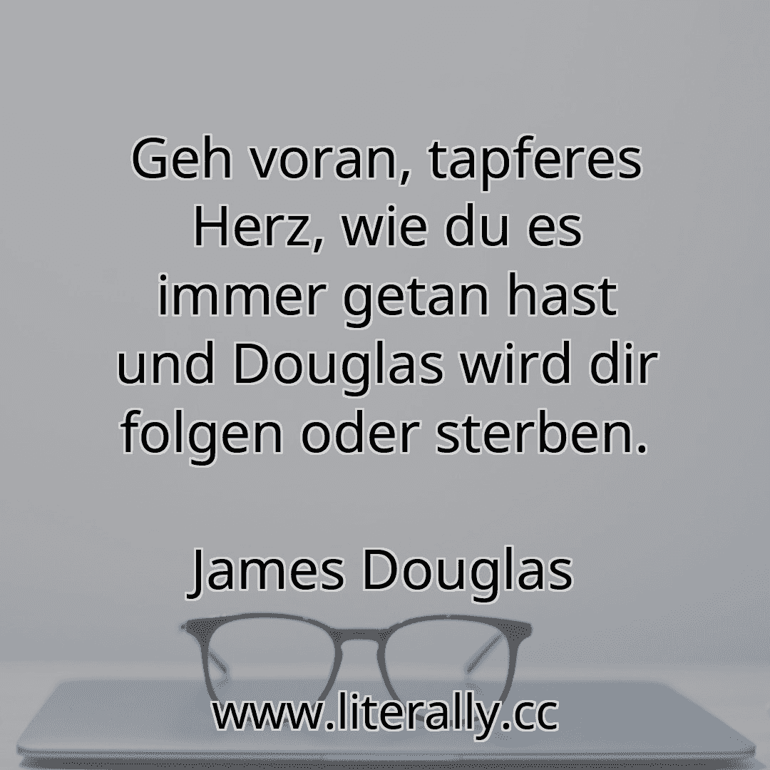 Geh voran, tapferes Herz, wie du es immer getan hast und Douglas wird dir folgen oder sterben.
James Douglas
