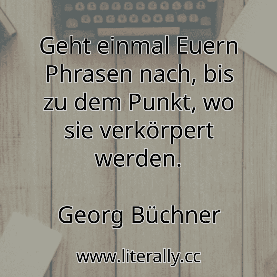 Geht einmal Euern Phrasen nach, bis zu dem Punkt, wo sie verkörpert werden.
Georg Büchner
