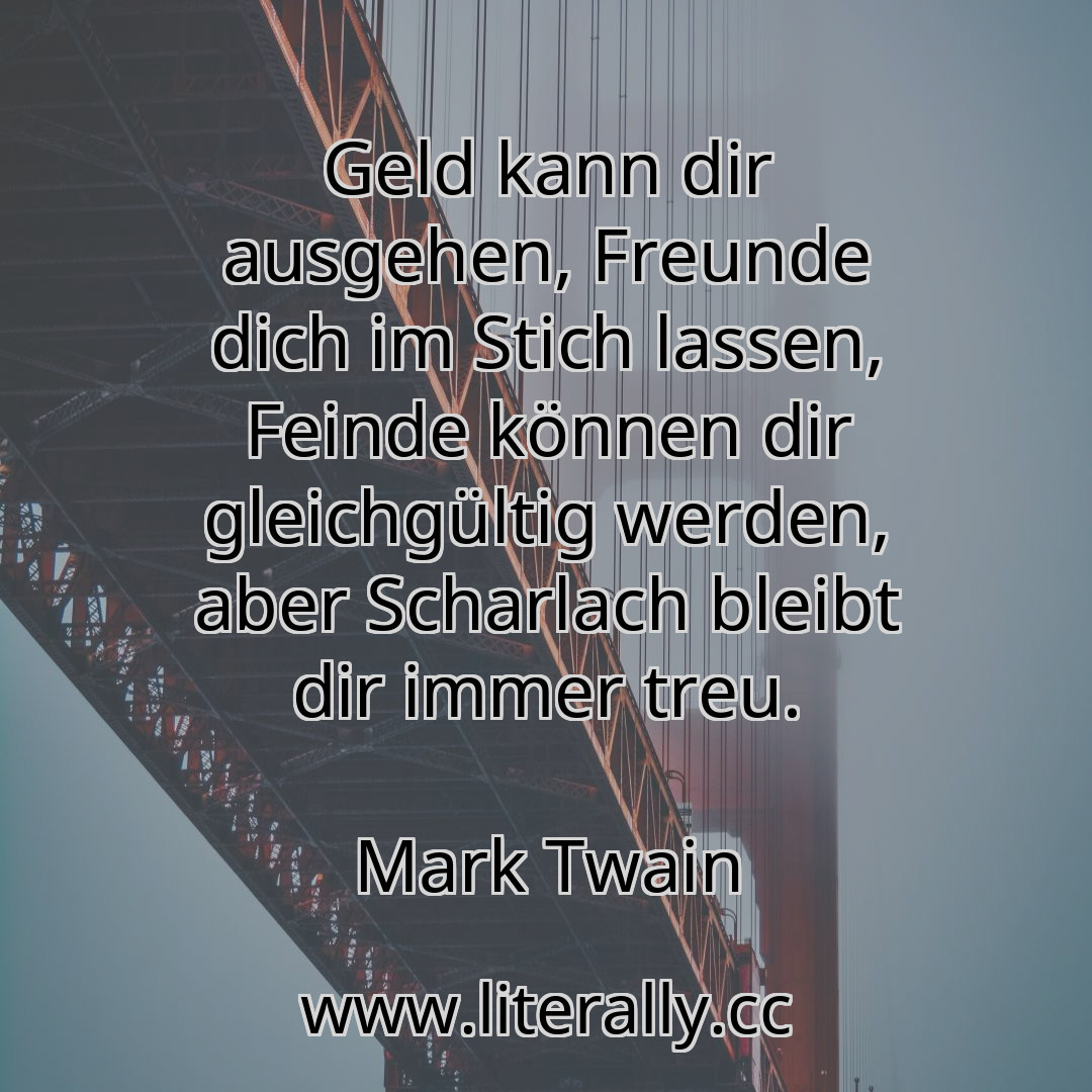 Geld kann dir ausgehen, Freunde dich im Stich lassen, Feinde können dir gleichgültig werden, aber Scharlach bleibt dir immer treu.
Mark Twain
