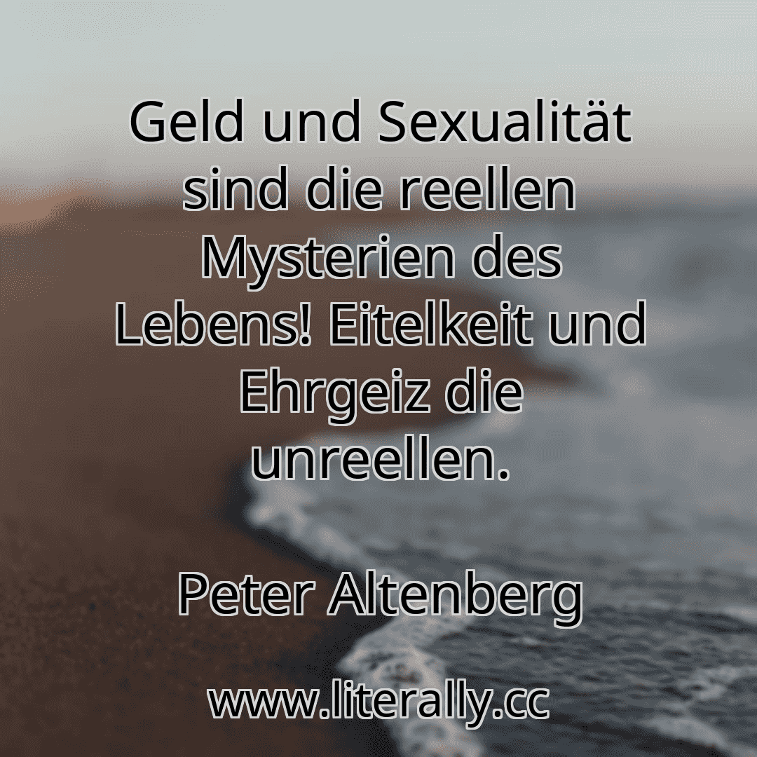 Geld und Sexualität sind die reellen Mysterien des Lebens! Eitelkeit und Ehrgeiz die unreellen.
Peter Altenberg
