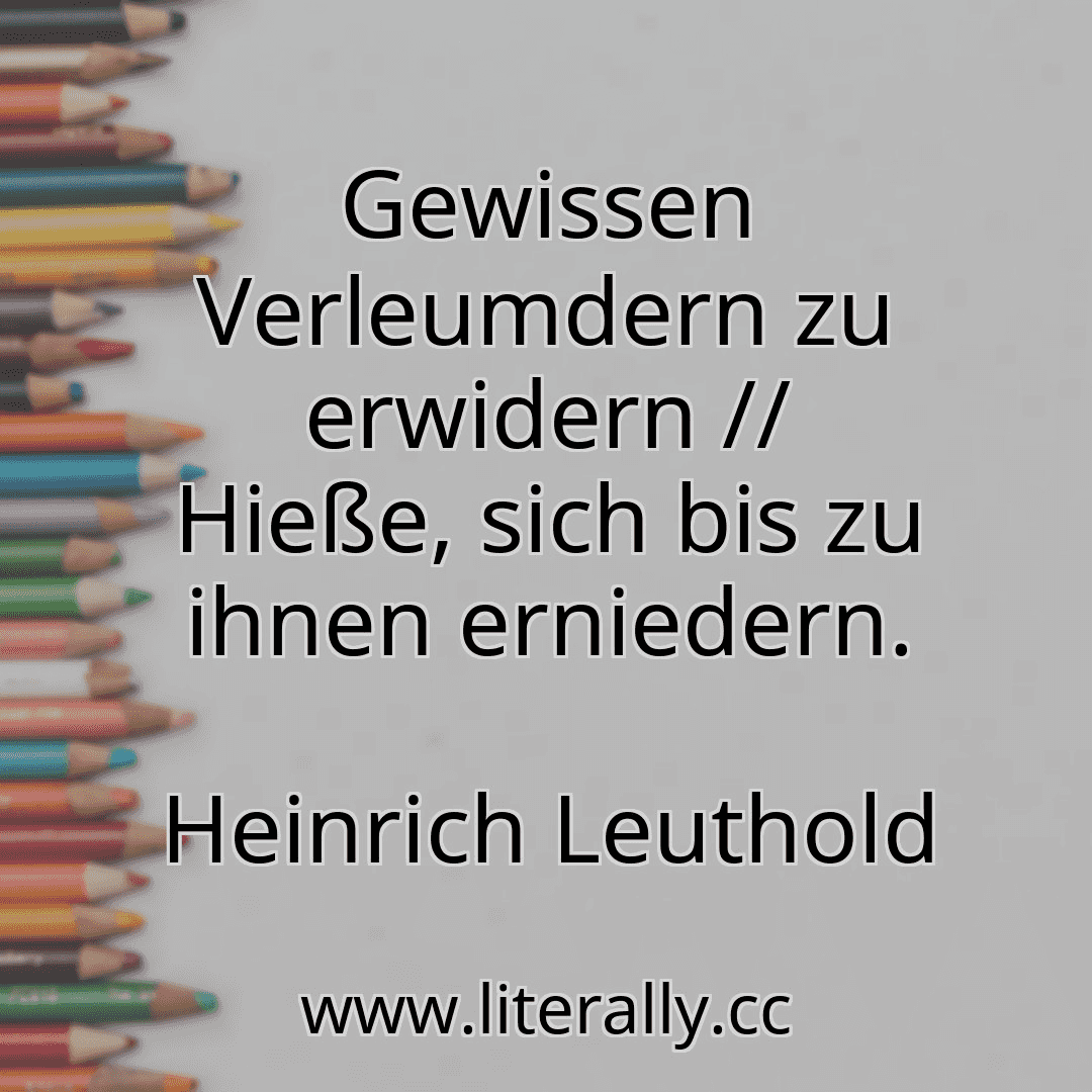 Gewissen Verleumdern zu erwidern // Hieße, sich bis zu ihnen erniedern.
Heinrich Leuthold
