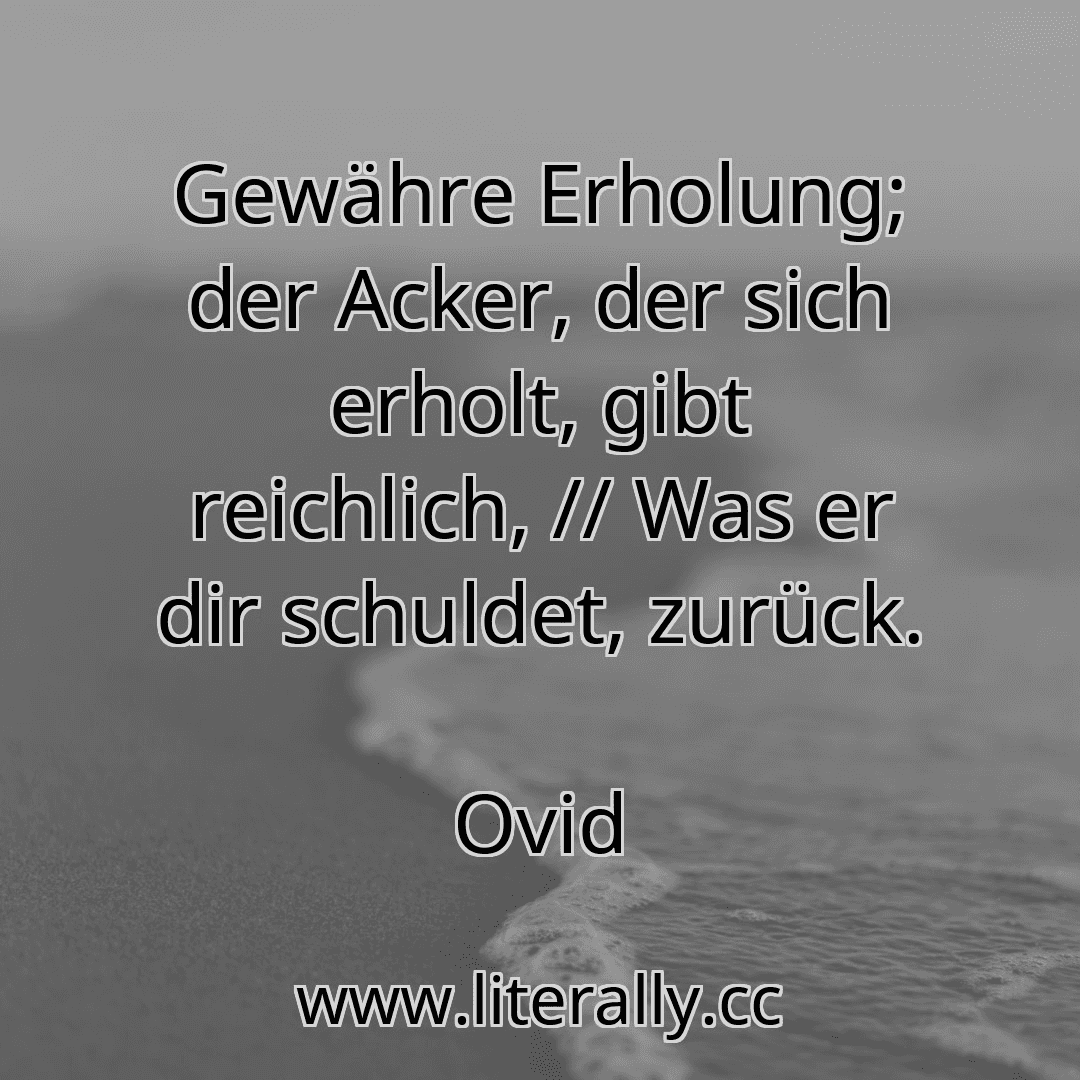 Gewähre Erholung; der Acker, der sich erholt, gibt reichlich, // Was er dir schuldet, zurück.
Ovid
