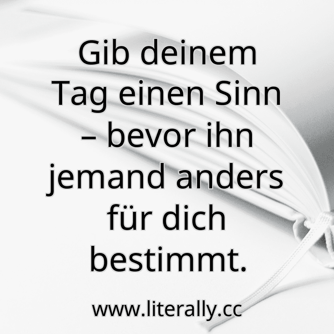 Gib deinem Tag einen Sinn – bevor ihn jemand anders für dich bestimmt.
