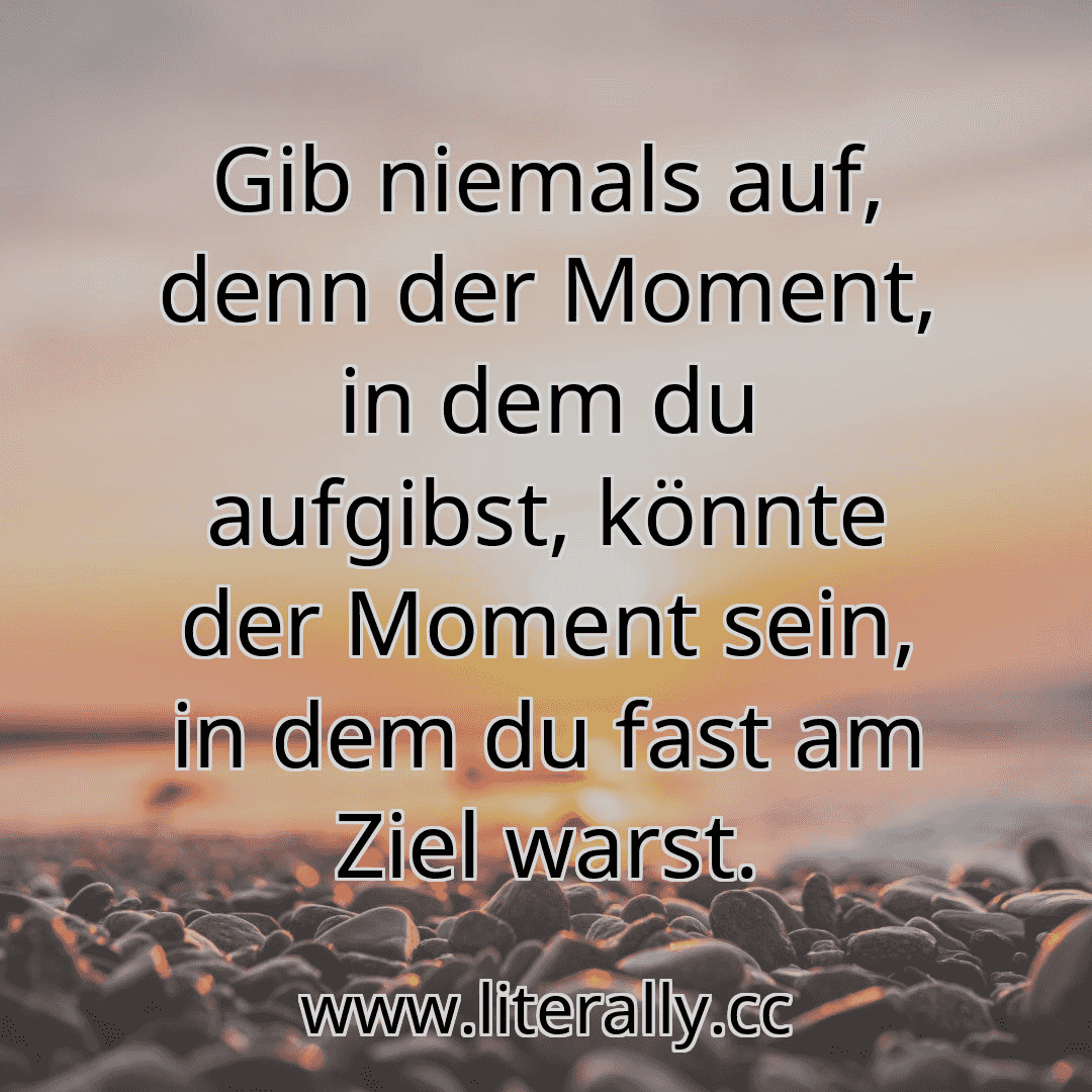 Gib niemals auf, denn der Moment, in dem du aufgibst, könnte der Moment sein, in dem du fast am Ziel warst.
